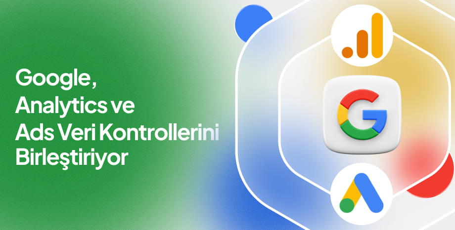 Google, Analytics ve Ads Veri Kontrollerini Birleştiriyor